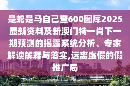 是蛇是馬自己查600圖庫2025最新資料及新澳門特一肖下一期預(yù)測的揭露系統(tǒng)分析、專家解山東水清源環(huán)保科技有限公司讀解釋與落實,遠離虛假的假推廣局