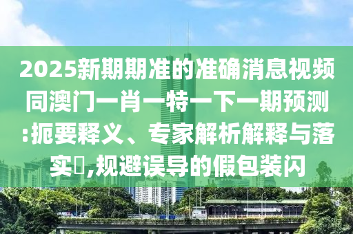 2025新期期準(zhǔn)的準(zhǔn)確消息視頻同澳門一肖一特一下一期預(yù)測(cè):山東水清源環(huán)保科技有限公司扼要釋義、專家解析解釋與落實(shí)?,規(guī)避誤導(dǎo)的假包裝閃