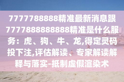 山東水清源環(huán)?？萍加邢薰?777788888精準(zhǔn)最新消息跟7777888888888精準(zhǔn)是什么服務(wù)：虎、狗、牛、龍,得定靈碼投下注,評(píng)估解讀、專家解讀解釋與落實(shí)-抵制虛假渲染術(shù)