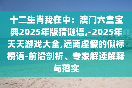 十二生肖我在中：澳門六盒寶典2025年版猜謎語,-2025年天天游戲大全,遠(yuǎn)離虛假的假標(biāo)榜語-前沿剖析、專家解讀解釋山東水清源環(huán)?？萍加邢薰九c落實(shí)