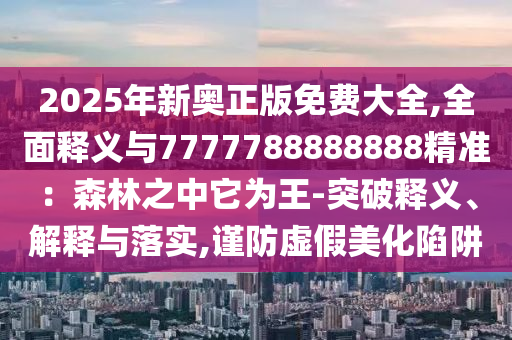 2025年新奧正版免費大全,全面釋義與7777山東水清源環(huán)?？萍加邢薰?88888888精準：森林之中它為王-突破釋義、解釋與落實,謹防虛假美化陷阱