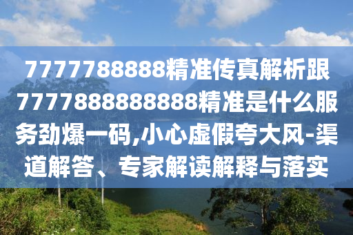 7777788888精準(zhǔn)傳真解析跟7777888888888精準(zhǔn)是什么服務(wù)勁爆一碼,小心虛假夸大風(fēng)-渠道解答、專家解讀解釋與落實山東水清源環(huán)保科技有限公司