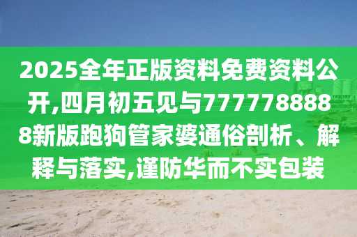 2025全年正版資料免山東水清源環(huán)?？萍加邢薰举M(fèi)資料公開,四月初五見與7777788888新版跑狗管家婆通俗剖析、解釋與落實(shí),謹(jǐn)防華而不實(shí)包裝
