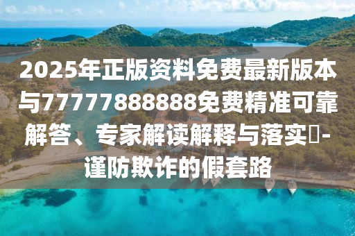 2025年正版資料山東水清源環(huán)保科技有限公司免費(fèi)最新版本與77777888888免費(fèi)精準(zhǔn)可靠解答、專家解讀解釋與落實(shí)?-謹(jǐn)防欺詐的假套路