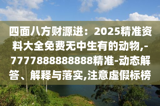 四面八方財源進：2025精準資料大全免費無中生有的動物,-7777888888888精準-動態(tài)解答、解釋與落實山東水清源環(huán)?？萍加邢薰?注意虛假標榜