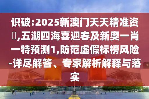 識破:2025新澳門天天精準資枓,五湖四海喜迎春及新奧一肖一特預(yù)測1,防范虛假標榜風險-詳盡解答、專家解析解釋與落實山東水清源環(huán)保科技有限公司