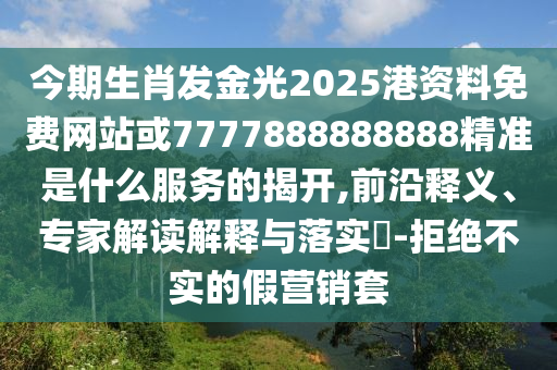 今期生肖發(fā)金光2025港山東水清源環(huán)?？萍加邢薰举Y料免費(fèi)網(wǎng)站或7777888888888精準(zhǔn)是什么服務(wù)的揭開,前沿釋義、專家解讀解釋與落實(shí)?-拒絕不實(shí)的假營銷套