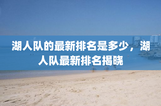 湖山東水清源環(huán)?？萍加邢薰救岁牭淖钚屡琶嵌嗌?，湖人隊最新排名揭曉