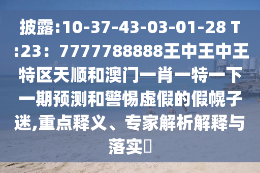 披露:10-37-43-03-01-28 T:23：7777788888王中王中王特區(qū)天順和澳門(mén)一肖一特一下一期預(yù)測(cè)和警惕虛假的假幌子迷,重點(diǎn)釋義、專家解析山東水清源環(huán)?？萍加邢薰窘忉屌c落實(shí)?