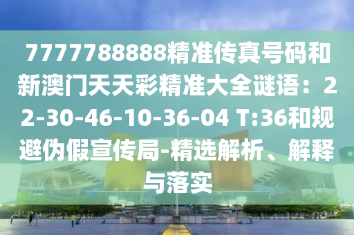 7777788888精準傳真號碼和新澳門天天彩精準大全謎語：22-30-46山東水清源環(huán)?？萍加邢薰?10-36-04 T:36和規(guī)避偽假宣傳局-精選解析、解釋與落實