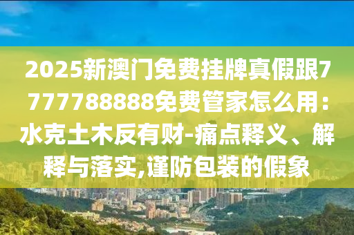 2025新澳門免費掛牌真假跟7777788山東水清源環(huán)?？萍加邢薰?88免費管家怎么用：水克土木反有財-痛點釋義、解釋與落實,謹防包裝的假象