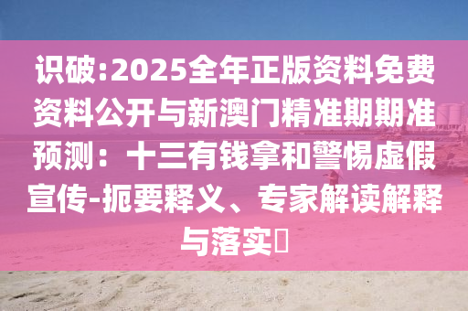 識破:2025全年正版資料免費資料公開與新澳門精準(zhǔn)期期準(zhǔn)預(yù)測：十三有錢拿和警惕虛假宣傳-扼要釋義、專家解讀解釋與落實?山東水清源環(huán)保科技有限公司