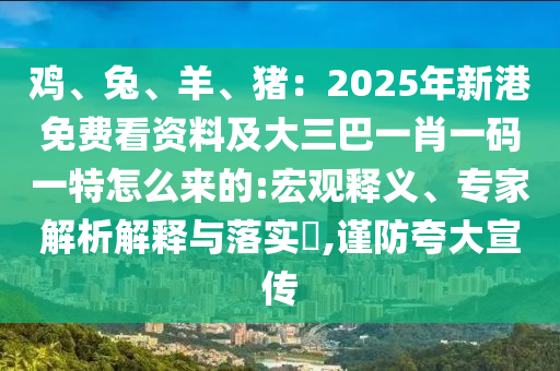 雞、兔、羊、豬：2025年新港免費(fèi)看資料及大三巴一肖一碼一特怎么來的:宏觀釋義、專家解析解釋與落實(shí)?,謹(jǐn)防夸大宣傳山東水清源環(huán)?？萍加邢薰? class=