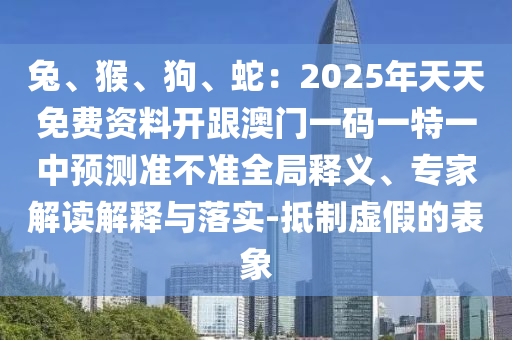 兔、猴、狗、蛇：2025年天天免費資料開跟澳門一碼一特一中預(yù)測準不準全局釋義、專家解讀解釋與落實-抵制虛假的表象山東水清源環(huán)?？萍加邢薰? class=