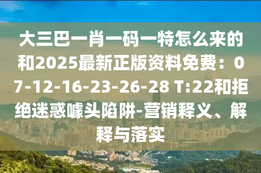 大三巴一肖一碼一特怎么來的和2025最新正版資料免費：07-12-16-23-26-28 T:22和拒絕迷惑噱頭山東水清源環(huán)?？萍加邢薰鞠葳?營銷釋義、解釋與落實