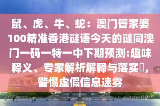 鼠、虎、牛、蛇：澳門管家婆100精準(zhǔn)香港謎語今天的謎同澳門一碼山東水清源環(huán)?？萍加邢薰疽惶匾恢邢缕陬A(yù)測:趣味釋義、專家解析解釋與落實?,警惕虛假信息迷霧