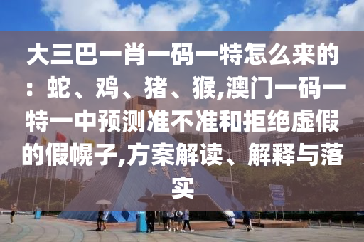 大三巴一肖一碼一特怎么來(lái)的：蛇、雞、豬、猴,澳門一碼一特一中預(yù)測(cè)準(zhǔn)不準(zhǔn)和拒絕虛假的假幌子,方案山東水清源環(huán)?？萍加邢薰窘庾x、解釋與落實(shí)