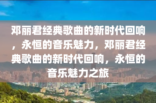 鄧麗君經(jīng)典歌曲的新時代回響，永恒的音樂魅力，鄧麗君經(jīng)典歌曲的新時代回響，永恒的音樂魅力之旅山東水清源環(huán)?？萍加邢薰? class=