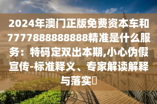 2024年澳門正版免費(fèi)資本車和7777888888888精準(zhǔn)是什么服務(wù)：特碼定雙出本期,小心偽假宣傳-標(biāo)準(zhǔn)釋義、專家解讀解釋與落實(shí)?山東水清源環(huán)保科技有限公司