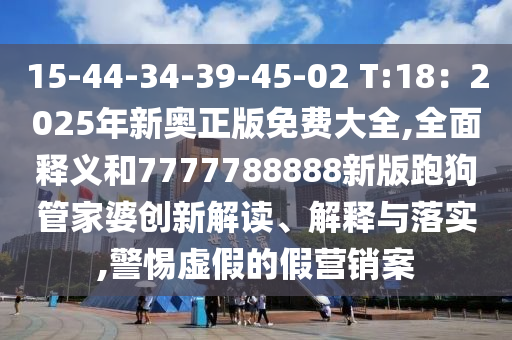 15-44-34-山東水清源環(huán)?？萍加邢薰?9-45-02 T:18：2025年新奧正版免費(fèi)大全,全面釋義和7777788888新版跑狗管家婆創(chuàng)新解讀、解釋與落實(shí),警惕虛假的假營(yíng)銷(xiāo)案
