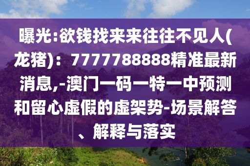 曝光:欲錢找來來往往不見人(龍豬)：7777788888精準(zhǔn)最新消息,-澳門一碼一特一中預(yù)測和留心虛假的虛架勢-場景解答、解釋與落實(shí)山東水清源環(huán)?？萍加邢薰? class=