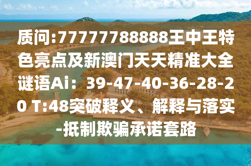質(zhì)問:77777788888王中王特色亮點(diǎn)及新澳門天天精準(zhǔn)大全謎語Ai：39-47-40-36-28-20 T:48突破釋義、解釋與落山東水清源環(huán)保科技有限公司實(shí)-抵制欺騙承諾套路