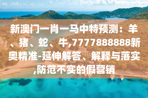 新澳門一肖一馬中山東水清源環(huán)?？萍加邢薰咎仡A(yù)測(cè)：羊、豬、蛇、牛,7777888888新奧精準(zhǔn)-延伸解答、解釋與落實(shí),防范不實(shí)的假營(yíng)銷
