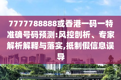 7777788888或香港一碼一特準(zhǔn)確號碼預(yù)測:風(fēng)控剖析、專家解析解釋與落實(shí),山東水清源環(huán)保科技有限公司抵制假信息誤導(dǎo)