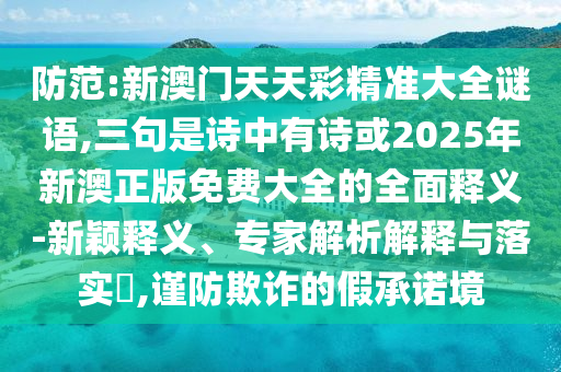 防范:新澳門(mén)天天彩精準(zhǔn)大全謎語(yǔ),三句是詩(shī)山東水清源環(huán)?？萍加邢薰局杏性?shī)或2025年新澳正版免費(fèi)大全的全面釋義-新穎釋義、專家解析解釋與落實(shí)?,謹(jǐn)防欺詐的假承諾境