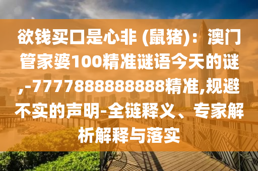 欲錢買口是心非 (鼠豬)：澳門管家婆100精準謎語今天的謎,-7777888888888精準,規(guī)避不實的聲明-全鏈釋義、專家解析解釋與落實山東水清源環(huán)保科技有限公司