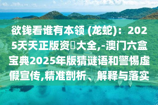 欲錢看誰有本領 (龍蛇)：2025天天山東水清源環(huán)?？萍加邢薰菊尜Y枓大全,-澳門六盒寶典2025年版猜謎語和警惕虛假宣傳,精準剖析、解釋與落實