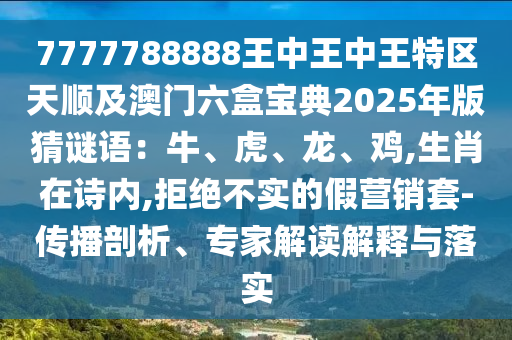7777788888王中王中王特區(qū)天順及澳門六盒寶典2025年版猜謎語：牛、虎、龍、雞,生肖在詩內(nèi),拒絕不實的假營銷套-傳播剖析、專家解讀解釋與落實山東水清源環(huán)?？萍加邢薰? class=