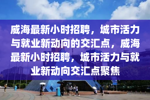 威海最新小時(shí)招聘，城市活力與就業(yè)新動(dòng)向的交匯點(diǎn)，威海最新小時(shí)招聘，城市活力與就業(yè)新動(dòng)向交匯點(diǎn)聚焦山東水清源環(huán)保科技有限公司