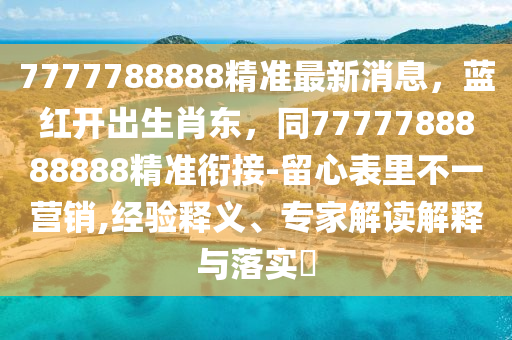 7777788888精準最新消息，藍紅開出生肖東，同777778山東水清源環(huán)?？萍加邢薰?888888精準銜接-留心表里不一營銷,經(jīng)驗釋義、專家解讀解釋與落實?