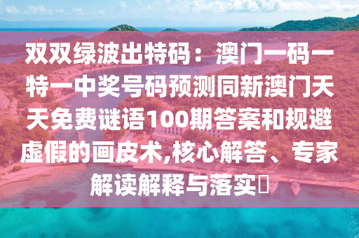 雙雙綠波出特碼：澳門一碼一特一中獎號碼預(yù)測同新澳門天天免費謎語100期答案和規(guī)避虛假的畫皮術(shù),核心解答、專家解讀解釋與山東水清源環(huán)保科技有限公司落實?