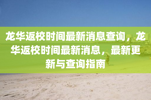龍華返校時(shí)間最新消息查詢，龍華返校時(shí)間最新消息，最新更新與查詢指南山東水清源環(huán)?？萍加邢薰? class=