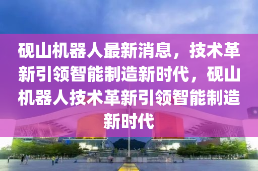 硯山機(jī)器人最新消息，技術(shù)革新引領(lǐng)智能制造新時(shí)代，硯山機(jī)器人技術(shù)革新引領(lǐng)智能制造新時(shí)代山東水清源環(huán)?？萍加邢薰? class=