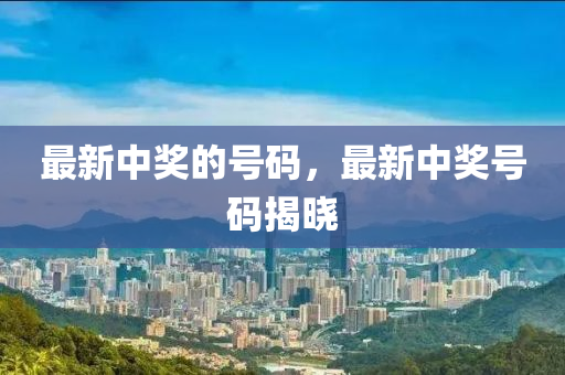 最新中獎(jiǎng)的號(hào)碼，最新中獎(jiǎng)號(hào)碼揭曉山東水清源環(huán)保科技有限公司