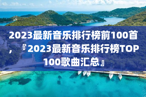 2023最新音樂排行榜前100首，『2023最新音樂排行榜TOP100歌曲匯總』山東水清源環(huán)保科技有限公司