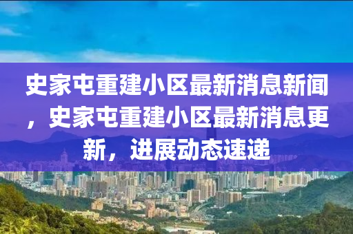 史家屯重建小區(qū)最新消息新聞，史家屯重建小區(qū)最新消息更新，進(jìn)展動態(tài)速遞