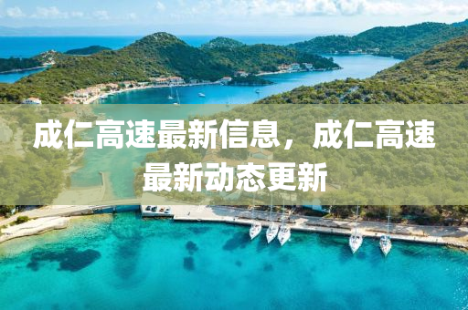 成仁高速最新信息，成仁高速最新動態(tài)更新