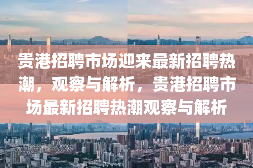 貴港招聘市場迎來最新招聘熱潮，觀察與解析，貴港招聘市場最新招聘熱潮觀察與解析山東水清源環(huán)?？萍加邢薰? class=