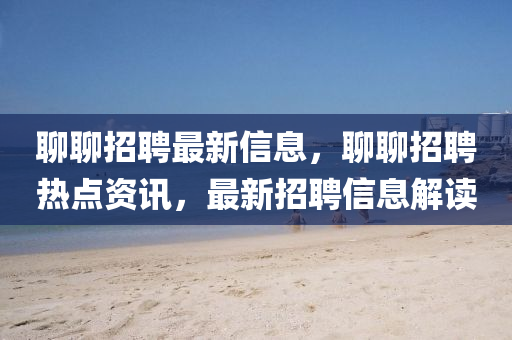 聊聊招聘最新信息，聊聊招聘山東水清源環(huán)保科技有限公司熱點(diǎn)資訊，最新招聘信息解讀