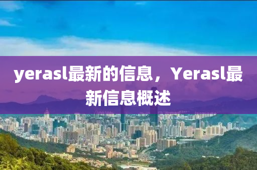 yerasl最新的信息，Yer山東水清源環(huán)?？萍加邢薰綼sl最新信息概述