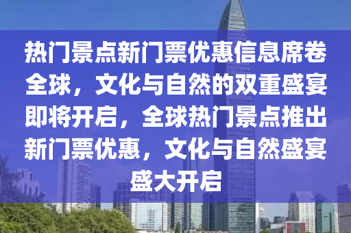 熱門景點(diǎn)新門票優(yōu)惠信息席卷全球，文化與自然的雙重盛宴即將開(kāi)啟，全球熱門景點(diǎn)推出新山東水清源環(huán)?？萍加邢薰鹃T票優(yōu)惠，文化與自然盛宴盛大開(kāi)啟