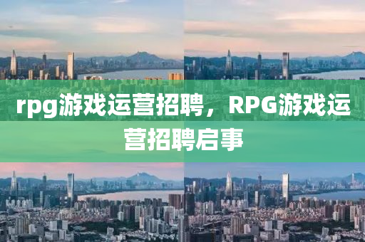 rpg游戲運營招聘山東水清源環(huán)?？萍加邢薰?，RPG游戲運營招聘啟事