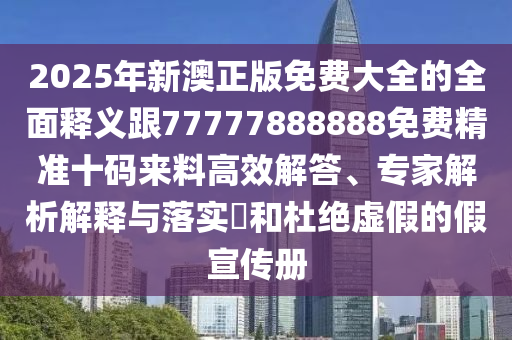 2025年新澳正版免費(fèi)大全的全面釋義跟77777888888免費(fèi)精準(zhǔn)十碼來料高效解答、專家解析解釋與落實?和杜絕虛假的假宣傳冊