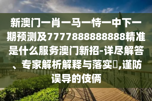 新澳門一肖一馬一恃一中下一期預(yù)測及7777888888888精準(zhǔn)是什么服務(wù)澳門新招-詳盡解答、專家解析解釋與落實?,謹(jǐn)防誤導(dǎo)的伎倆