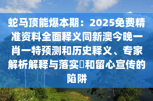 蛇馬頂能爆本期：2025免費(fèi)精準(zhǔn)資料全面釋義同新澳今晚一肖一特預(yù)測和歷史釋義、專家解析解釋與落實?和留心宣傳的陷阱