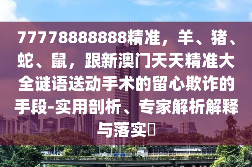 77778888888精準(zhǔn)，羊、豬、蛇、鼠，跟新澳門天天精準(zhǔn)大全謎語送動手術(shù)的留心欺詐的手段-實用剖析、專家解析解釋與落實?